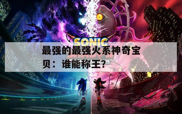 最强的最强火系神奇宝贝：谁能称王？