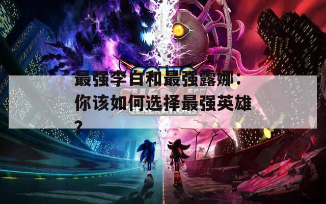 最强李白和最强露娜：你该如何选择最强英雄？