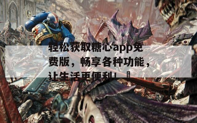 轻松获取糖心app免费版，畅享各种功能，让生活更便利！汚