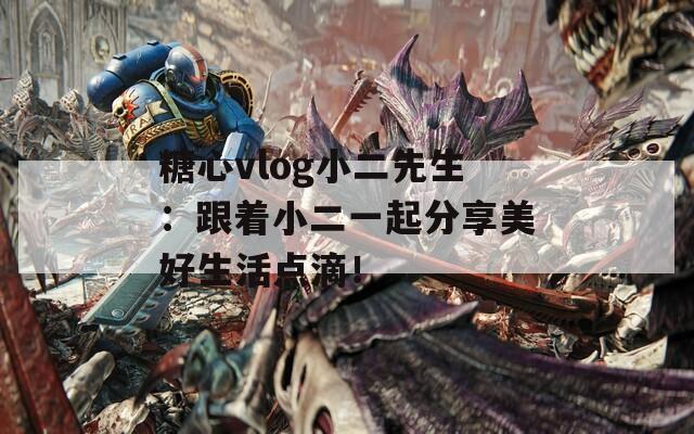 糖心vlog小二先生：跟着小二一起分享美好生活点滴！