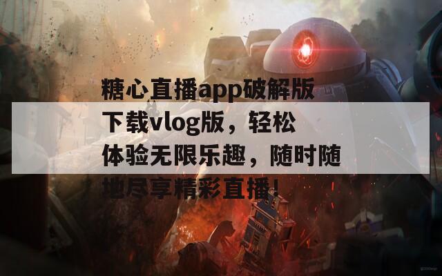 糖心直播app破解版下载vlog版，轻松体验无限乐趣，随时随地尽享精彩直播！