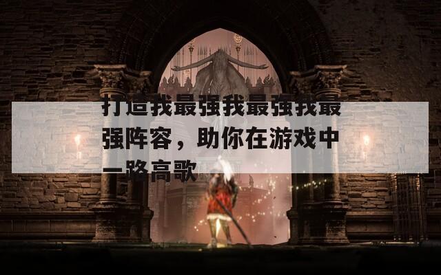 打造我最强我最强我最强阵容，助你在游戏中一路高歌