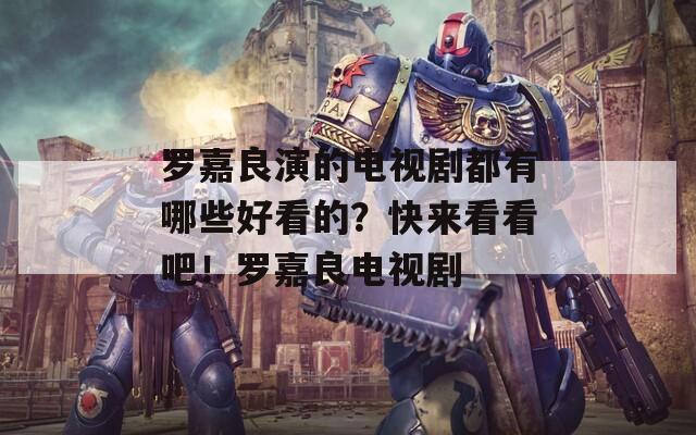 罗嘉良演的电视剧都有哪些好看的？快来看看吧！罗嘉良电视剧