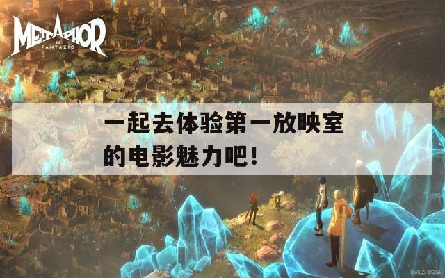 一起去体验第一放映室的电影魅力吧！