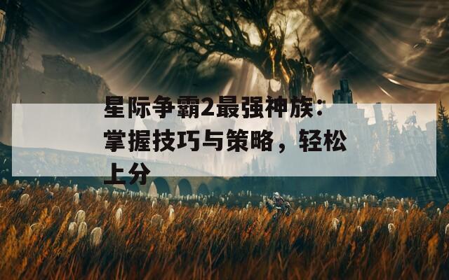 星际争霸2最强神族：掌握技巧与策略，轻松上分