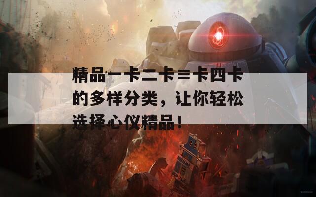 精品一卡二卡≡卡四卡的多样分类，让你轻松选择心仪精品！