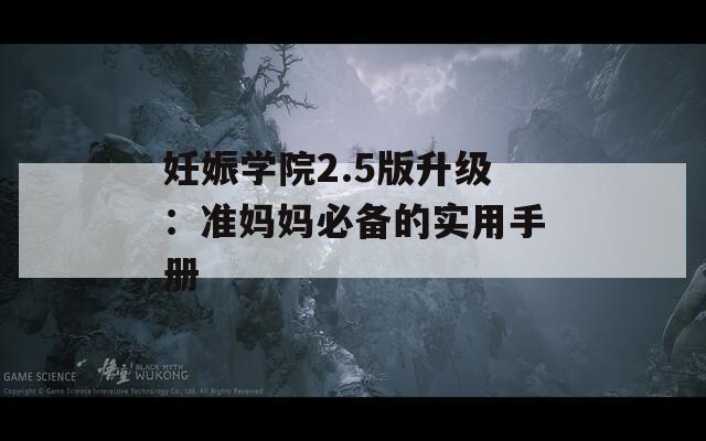 妊娠学院2.5版升级：准妈妈必备的实用手册