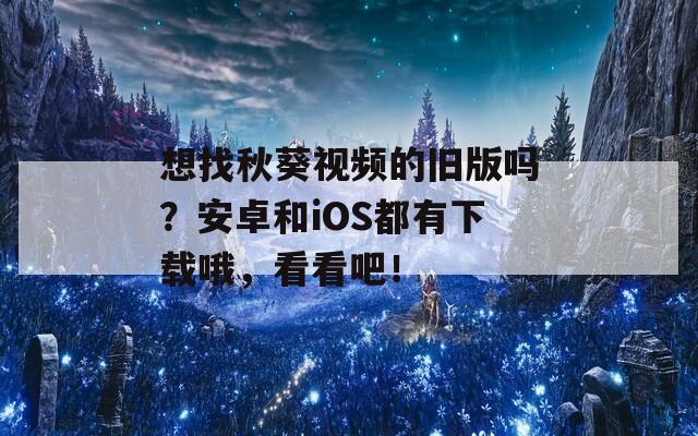 想找秋葵视频的旧版吗？安卓和iOS都有下载哦，看看吧！