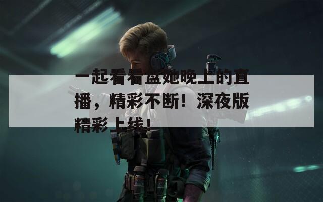 一起看看盘她晚上的直播，精彩不断！深夜版精彩上线！