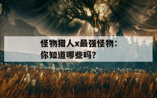 怪物猎人x最强怪物：你知道哪些吗？