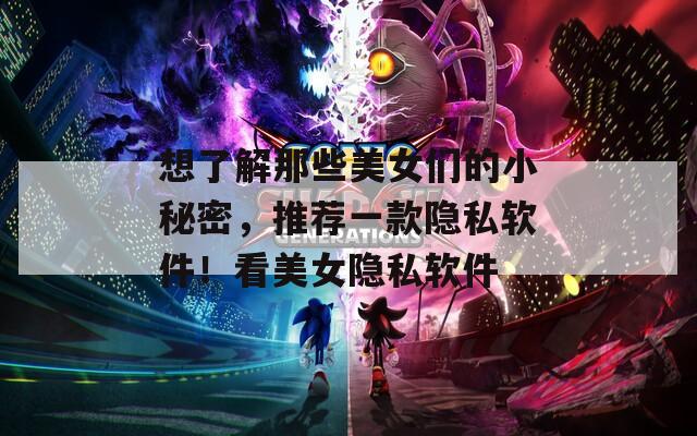 想了解那些美女们的小秘密，推荐一款隐私软件！看美女隐私软件