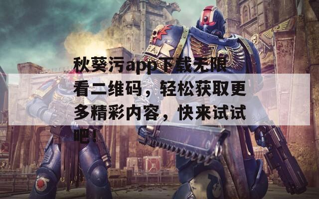 秋葵污app下载无限看二维码，轻松获取更多精彩内容，快来试试吧！