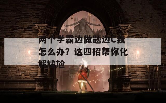 两个学霸边做题边C我怎么办？这四招帮你化解尴尬