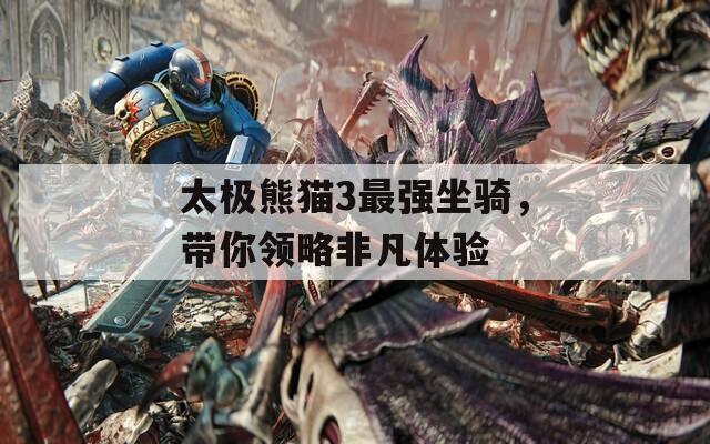 太极熊猫3最强坐骑，带你领略非凡体验