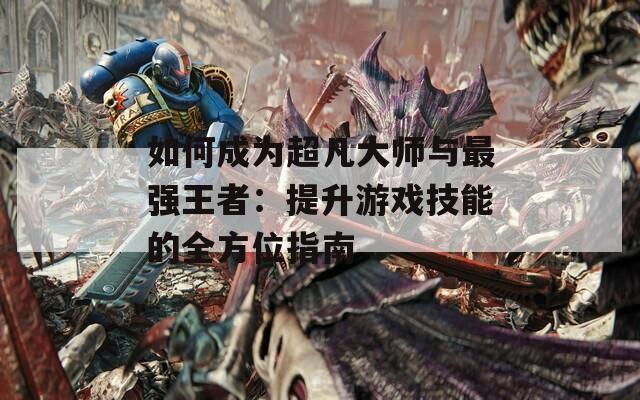 如何成为超凡大师与最强王者：提升游戏技能的全方位指南