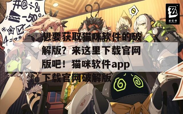 想要获取猫咪软件的破解版？来这里下载官网版吧！猫咪软件app下载官网破解版