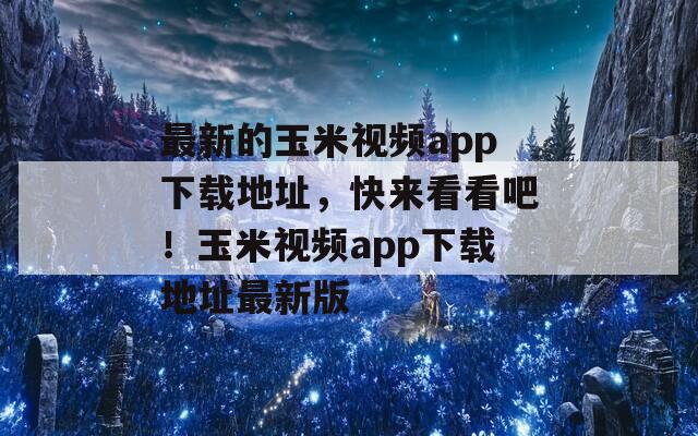 最新的玉米视频app下载地址，快来看看吧！玉米视频app下载地址最新版