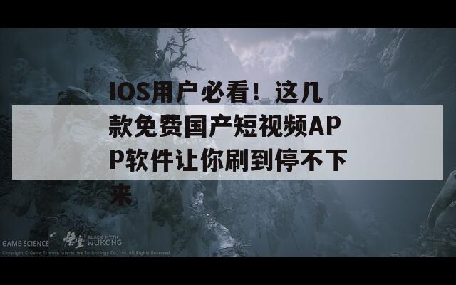 IOS用户必看！这几款免费国产短视频APP软件让你刷到停不下来