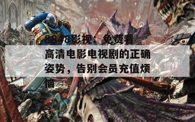8848影视：免费看高清电影电视剧的正确姿势，告别会员充值烦恼