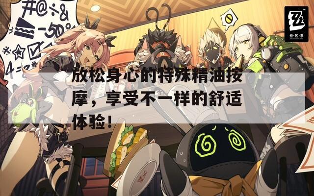 放松身心的特殊精油按摩，享受不一样的舒适体验！