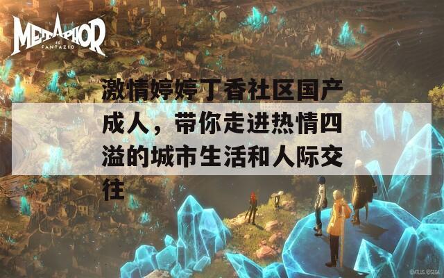 激情婷婷丁香社区国产成人，带你走进热情四溢的城市生活和人际交往