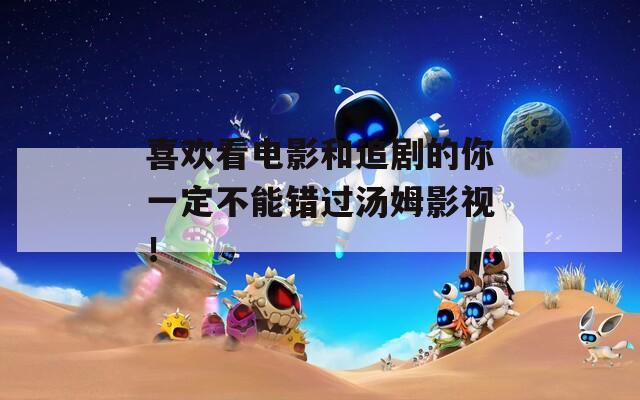喜欢看电影和追剧的你一定不能错过汤姆影视！