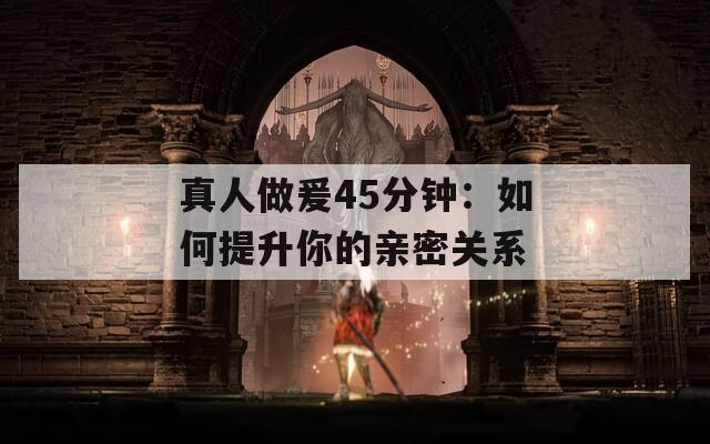 真人做爰45分钟：如何提升你的亲密关系