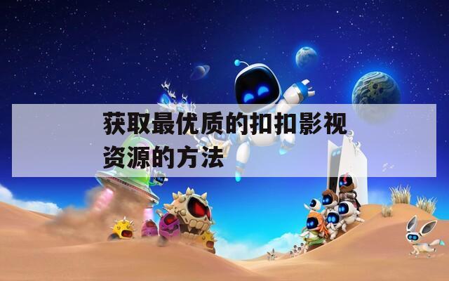获取最优质的扣扣影视资源的方法