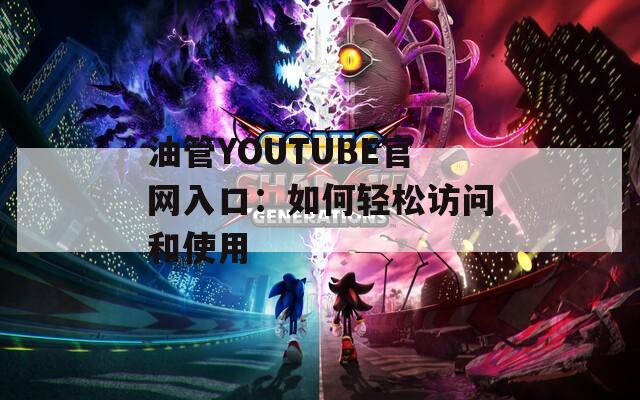 油管YOUTUBE官网入口：如何轻松访问和使用