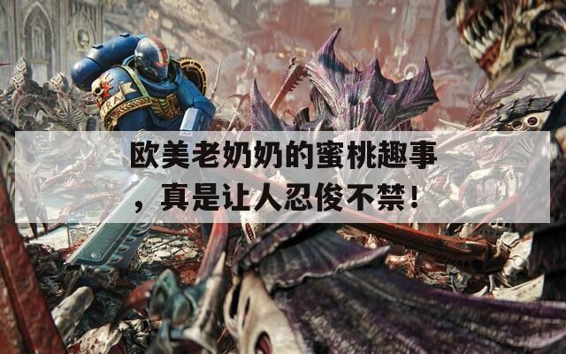 欧美老奶奶的蜜桃趣事，真是让人忍俊不禁！