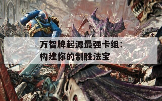 万智牌起源最强卡组：构建你的制胜法宝