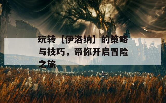 玩转【伊洛纳】的策略与技巧，带你开启冒险之旅