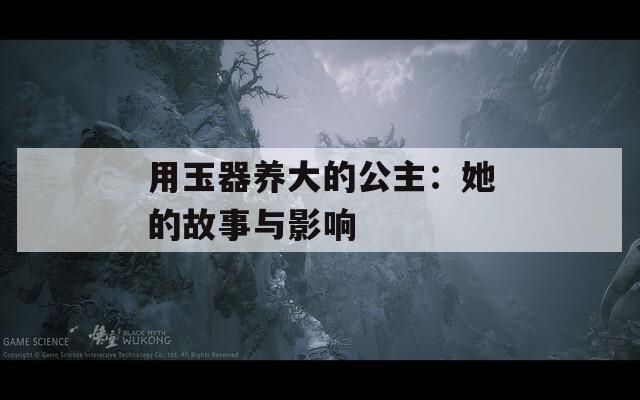用玉器养大的公主：她的故事与影响