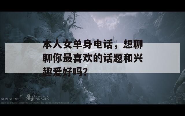 本人女单身电话，想聊聊你最喜欢的话题和兴趣爱好吗？