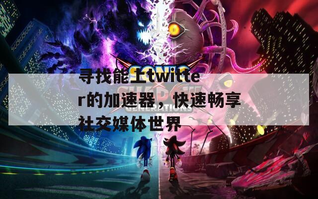 寻找能上twitter的加速器，快速畅享社交媒体世界