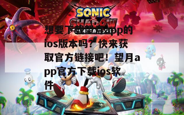 想要下载望月app的ios版本吗？快来获取官方链接吧！望月app官方下载ios软件