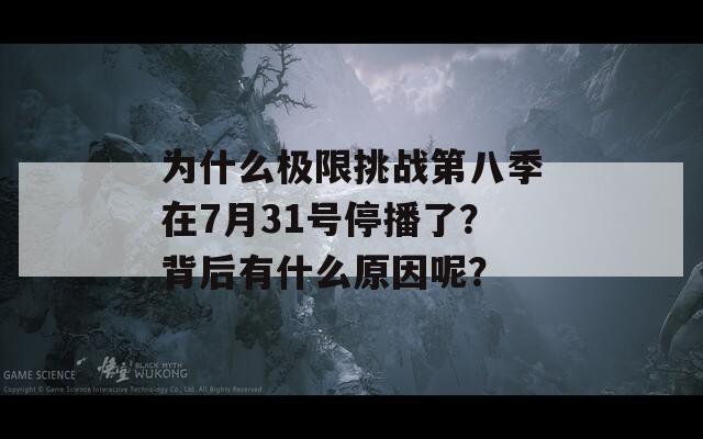 为什么极限挑战第八季在7月31号停播了？背后有什么原因呢？