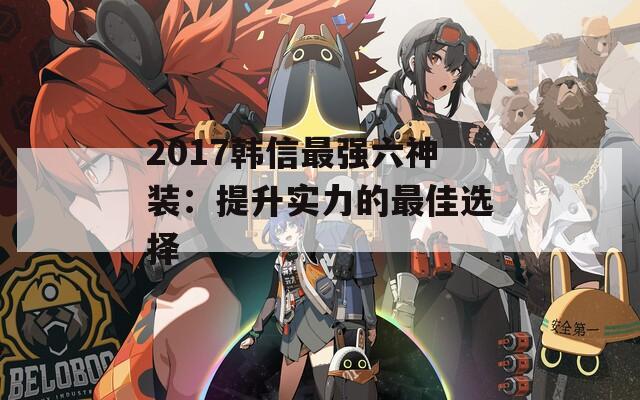 2017韩信最强六神装：提升实力的最佳选择