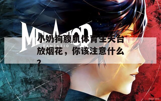 小奶狗腹肌体育生天台放烟花，你该注意什么？