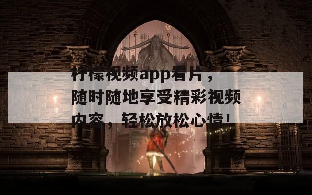 柠檬视频app看片，随时随地享受精彩视频内容，轻松放松心情！