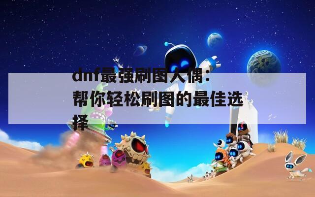 dnf最强刷图人偶：帮你轻松刷图的最佳选择