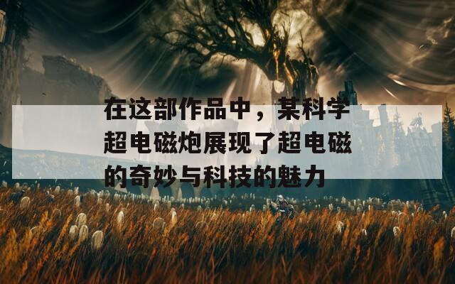在这部作品中，某科学超电磁炮展现了超电磁的奇妙与科技的魅力