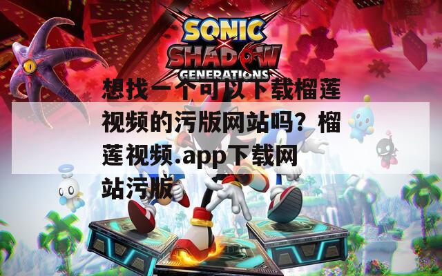 想找一个可以下载榴莲视频的污版网站吗？榴莲视频.app下载网站污版