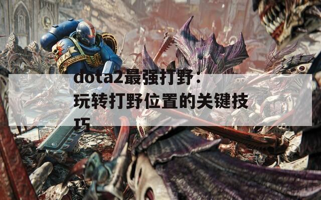 dota2最强打野：玩转打野位置的关键技巧