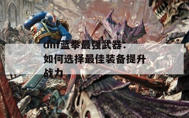 dnf蓝拳最强武器：如何选择最佳装备提升战力