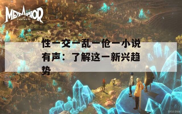 性一交一乱一伧一小说有声：了解这一新兴趋势