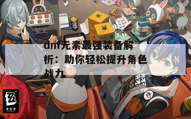 dnf元素最强装备解析：助你轻松提升角色战力