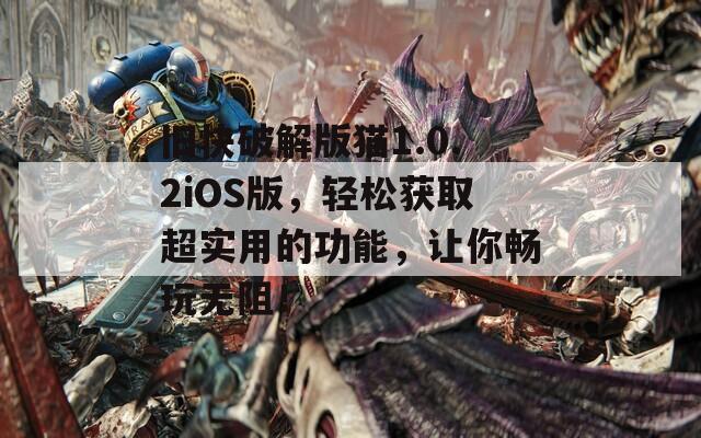 旧快破解版猫1.0.2iOS版，轻松获取超实用的功能，让你畅玩无阻！