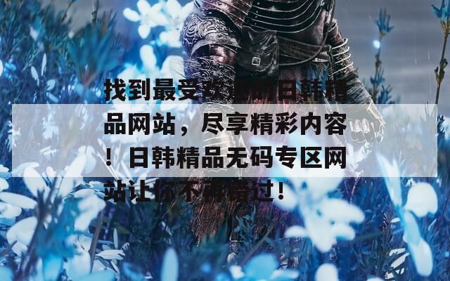 找到最受欢迎的日韩精品网站，尽享精彩内容！日韩精品无码专区网站让你不再错过！