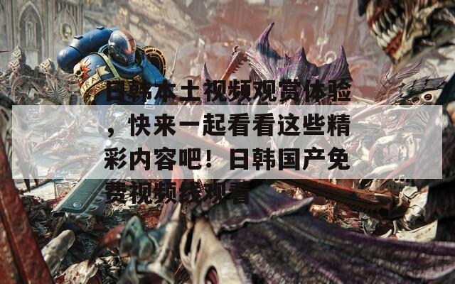 日韩本土视频观赏体验，快来一起看看这些精彩内容吧！日韩国产免费视频线观看